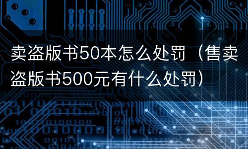 卖盗版书50本怎么处罚（售卖盗版书500元有什么处罚）