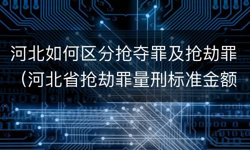 河北如何区分抢夺罪及抢劫罪（河北省抢劫罪量刑标准金额）