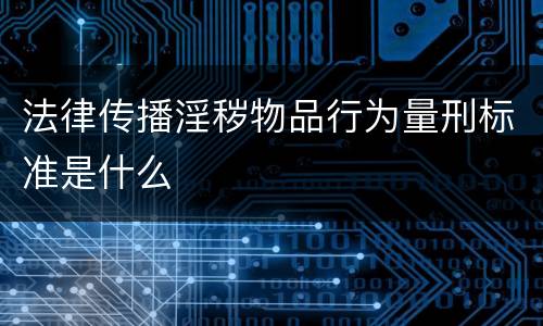 法律传播淫秽物品行为量刑标准是什么