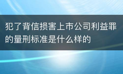 犯了背信损害上市公司利益罪的量刑标准是什么样的