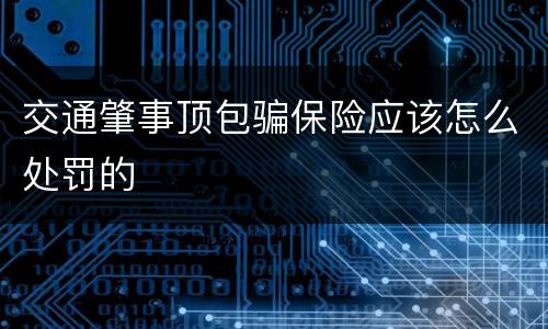交通肇事顶包骗保险应该怎么处罚的