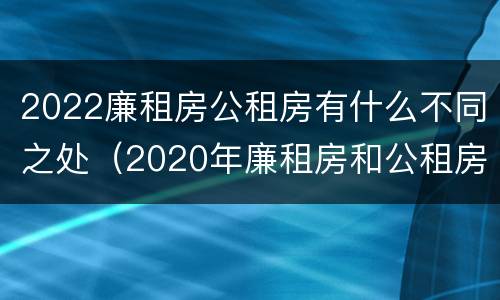 2022廉租房公租房有什么不同之处（2020年廉租房和公租房的区别）