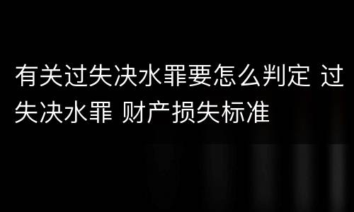 有关过失决水罪要怎么判定 过失决水罪 财产损失标准