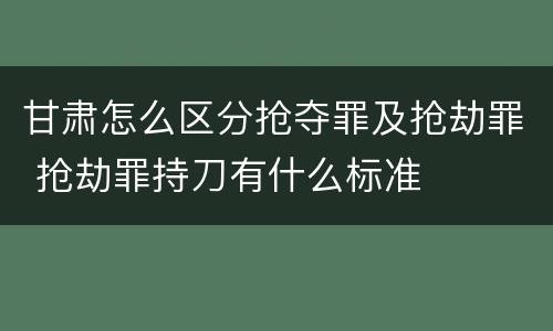 甘肃怎么区分抢夺罪及抢劫罪 抢劫罪持刀有什么标准