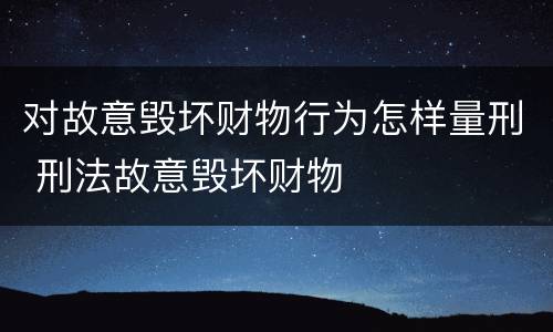 对故意毁坏财物行为怎样量刑 刑法故意毁坏财物