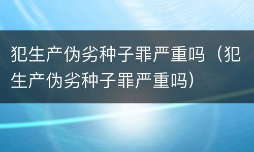 犯生产伪劣种子罪严重吗（犯生产伪劣种子罪严重吗）