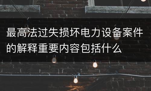 最高法过失损坏电力设备案件的解释重要内容包括什么