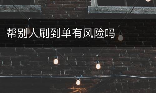 帮别人刷到单有风险吗