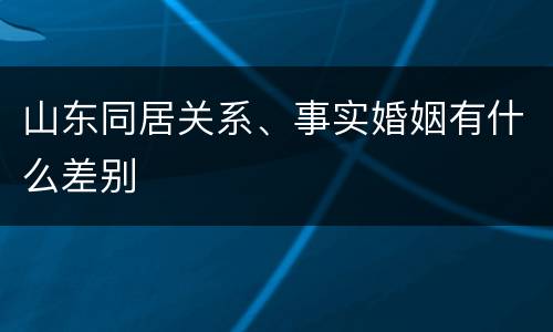 山东同居关系、事实婚姻有什么差别