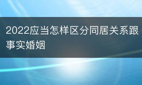 2022应当怎样区分同居关系跟事实婚姻