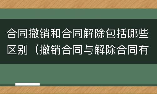 合同撤销和合同解除包括哪些区别（撤销合同与解除合同有哪些不同?）