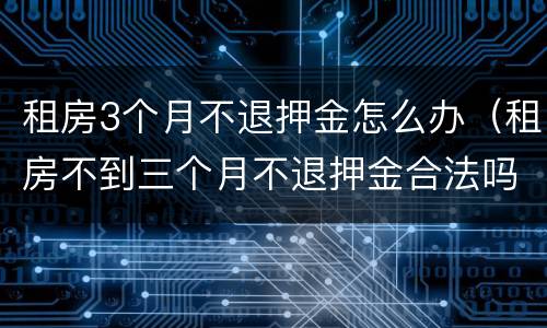 租房3个月不退押金怎么办（租房不到三个月不退押金合法吗）