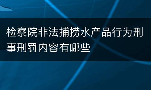 检察院非法捕捞水产品行为刑事刑罚内容有哪些
