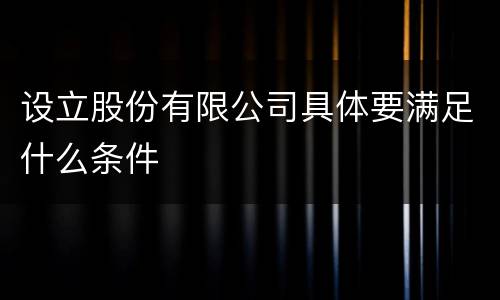 设立股份有限公司具体要满足什么条件