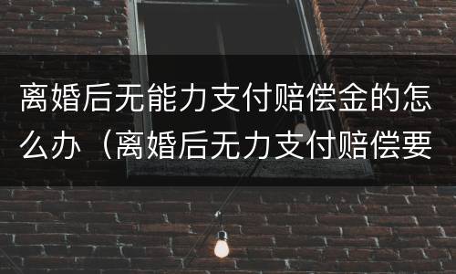 离婚后无能力支付赔偿金的怎么办（离婚后无力支付赔偿要坐牢吗）