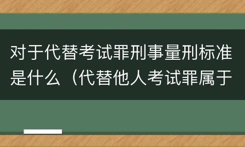 对于代替考试罪刑事量刑标准是什么（代替他人考试罪属于什么类犯罪）
