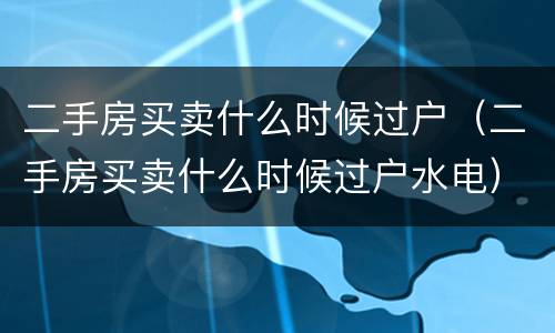 二手房买卖什么时候过户（二手房买卖什么时候过户水电）