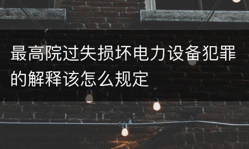 最高院过失损坏电力设备犯罪的解释该怎么规定