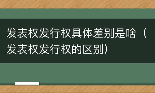发表权发行权具体差别是啥（发表权发行权的区别）
