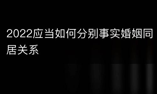 2022应当如何分别事实婚姻同居关系