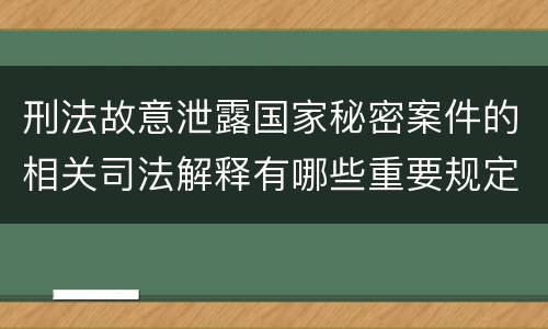 刑法故意泄露国家秘密案件的相关司法解释有哪些重要规定