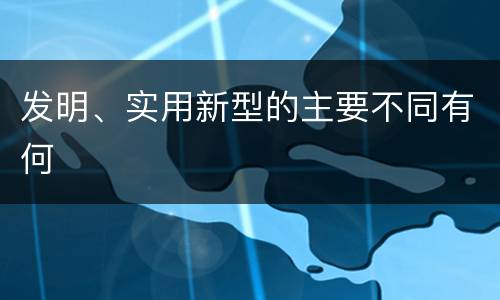 发明、实用新型的主要不同有何