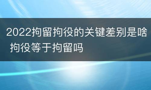 2022拘留拘役的关键差别是啥 拘役等于拘留吗