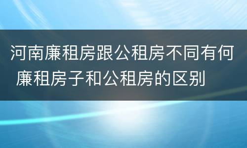 河南廉租房跟公租房不同有何 廉租房子和公租房的区别