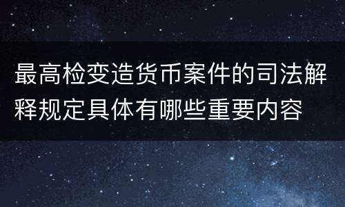 最高检变造货币案件的司法解释规定具体有哪些重要内容