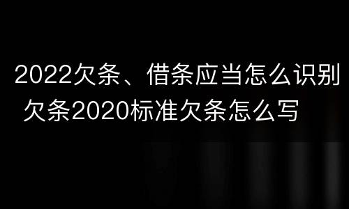 2022欠条、借条应当怎么识别 欠条2020标准欠条怎么写
