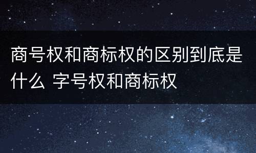 商号权和商标权的区别到底是什么 字号权和商标权