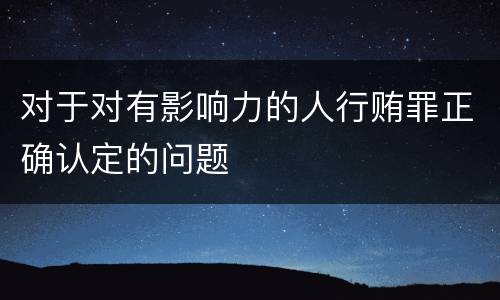 对于对有影响力的人行贿罪正确认定的问题