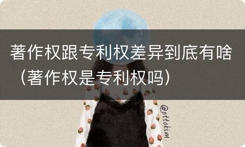 著作权跟专利权差异到底有啥（著作权是专利权吗）