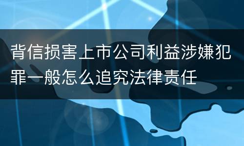 背信损害上市公司利益涉嫌犯罪一般怎么追究法律责任
