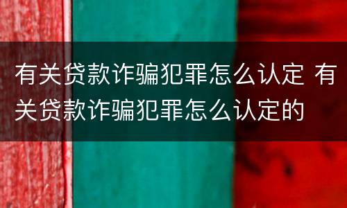 有关贷款诈骗犯罪怎么认定 有关贷款诈骗犯罪怎么认定的
