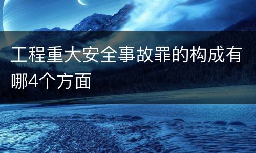工程重大安全事故罪的构成有哪4个方面