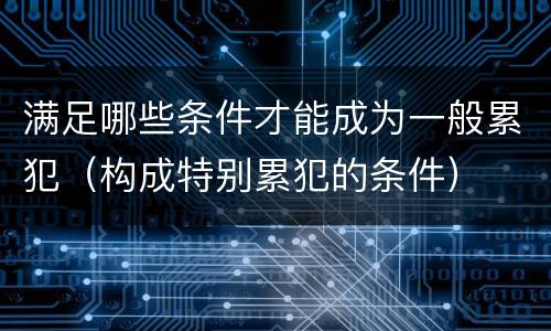 满足哪些条件才能成为一般累犯（构成特别累犯的条件）