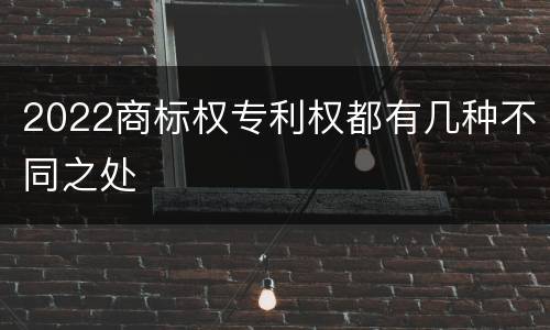 2022商标权专利权都有几种不同之处