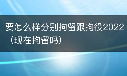 要怎么样分别拘留跟拘役2022（现在拘留吗）