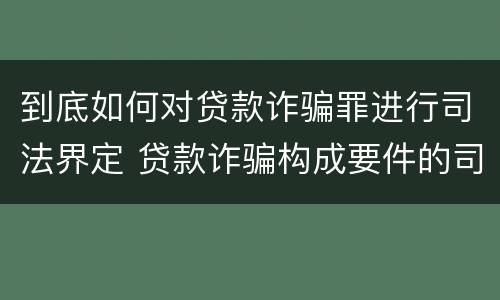 到底如何对贷款诈骗罪进行司法界定 贷款诈骗构成要件的司法解释