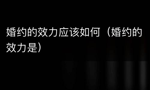 婚约的效力应该如何（婚约的效力是）