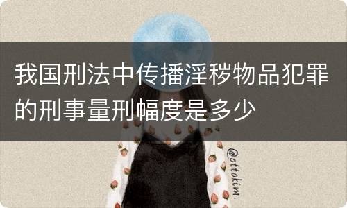我国刑法中传播淫秽物品犯罪的刑事量刑幅度是多少