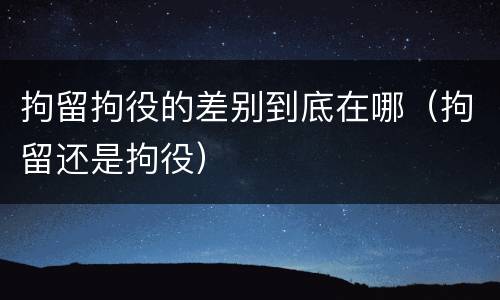拘留拘役的差别到底在哪（拘留还是拘役）