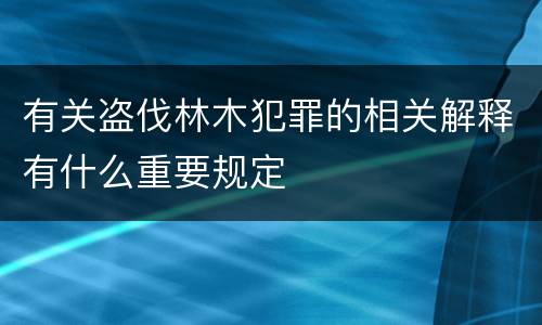 有关盗伐林木犯罪的相关解释有什么重要规定