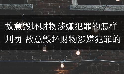 故意毁坏财物涉嫌犯罪的怎样判罚 故意毁坏财物涉嫌犯罪的怎样判罚呢