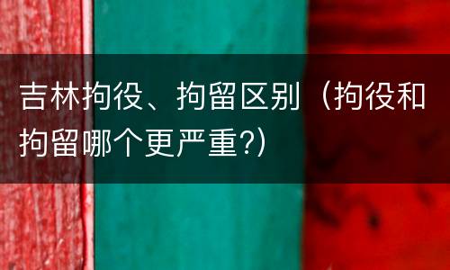 吉林拘役、拘留区别（拘役和拘留哪个更严重?）