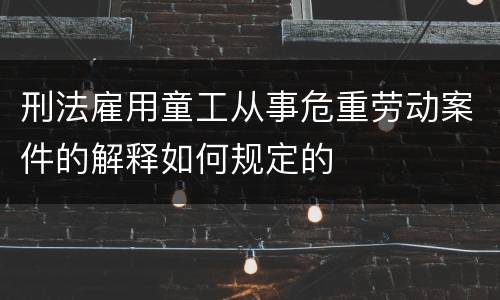 刑法雇用童工从事危重劳动案件的解释如何规定的
