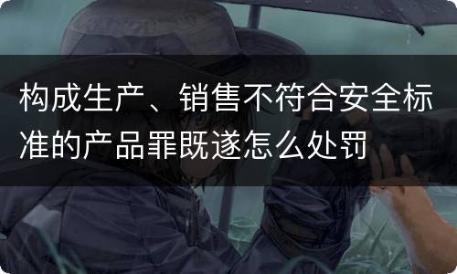 构成生产、销售不符合安全标准的产品罪既遂怎么处罚