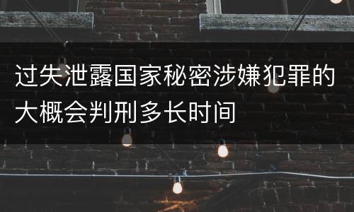 过失泄露国家秘密涉嫌犯罪的大概会判刑多长时间