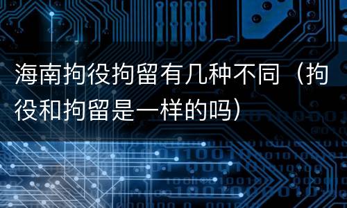 海南拘役拘留有几种不同（拘役和拘留是一样的吗）